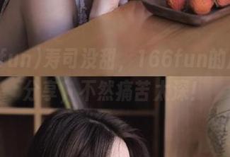 寿司没甜，166fun的瓜只能分享，不然痛苦太深！