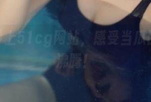 上51cg网站，感受当瓜民的热血沸腾！