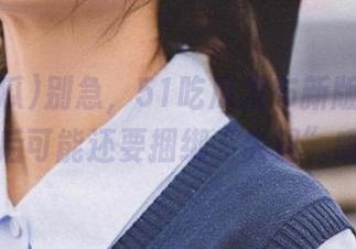 别急，51吃瓜发布新版本—下载后可能还要捆绑“失望”哦。