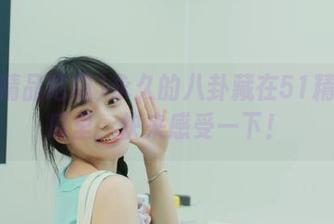 永久的八卦藏在51精品吃瓜里，快来感受一下！