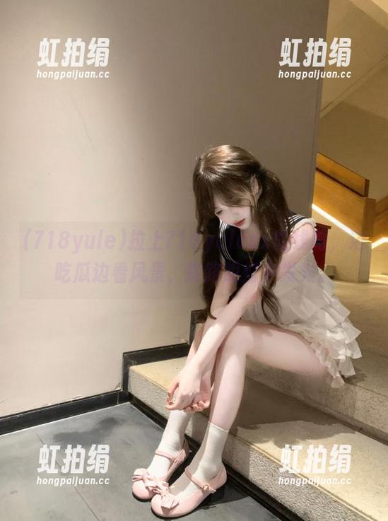 拉上718yulesx的线路，边吃瓜边看风景，指路明灯来发光。