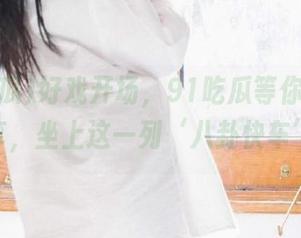 好戏开场，91吃瓜等你来在线分享，坐上这一列‘八卦快车’！