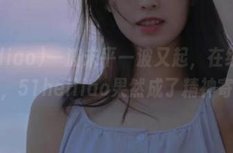一波未平一波又起，在线八卦圈里，51heiliao果然成了精神寄托！