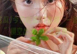 今日吃瓜51官网，一波“大瓜”横空出世，快来围观！