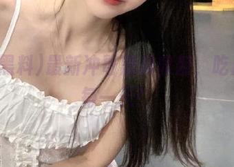 最新冲哥黑料收割，吃瓜快乐每一天！