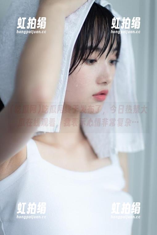 吃瓜网 吃瓜网终于发布了,今日热辣大瓜在线观看,我表示心情非常复杂…