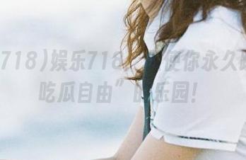 娱乐718：促使你永久践行“吃瓜自由”的乐园！