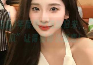 年度最火链接归来，“网曝吃瓜”让青春再次迷恋！