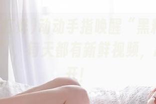 动动手指唤醒“黑料不打烊166.su”，每天都有新鲜视频，忍不住点开！