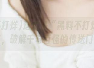 这就是“黑料不打烊”的分享,破解千奇百怪的传送门!