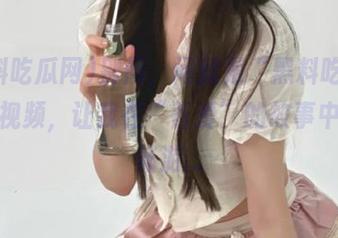 别问，问就是“黑料吃瓜网”的视频，让我在“吾爱”的故事中肆意畅游…
