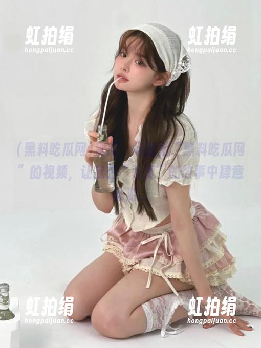 别问，问就是“黑料吃瓜网”的视频，让我在“吾爱”的故事中肆意畅游...