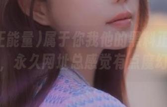 属于你我他的黑料正能量在线，永久网址总感觉有点魔幻？