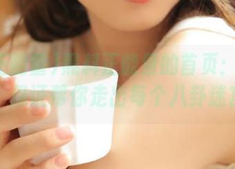 黑料正能量的首页：迷路指南，保证帮你走出每个八卦迷宫！