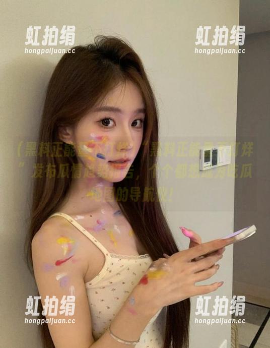 “黑料正能量不打烊”发布瓜情趋势报告，个个都想成为吃瓜地图的导航仪！