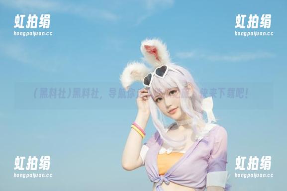 黑料社 黑料社,导航你走入吃瓜之旅,快来下载吧!