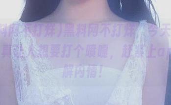 黑料网不打烊，今天的热搜可真让人想要打个喷嚏，赶紧上app了解内情！